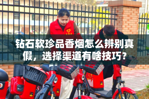 钻石软珍品香烟怎么辨别真假，选择渠道有啥技巧？