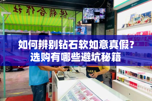 如何辨别钻石软如意真假？选购有哪些避坑秘籍